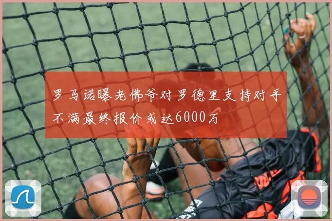 罗马诺曝老佛爷对罗德里支持对手不满最终报价或达6000万